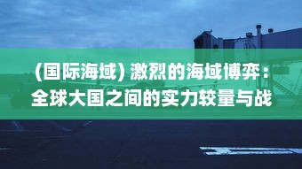 (国际海域) 激烈的海域博弈：全球大国之间的实力较量与战略布局争夺