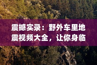 震撼实录：野外车里地震视频大全，让你身临其境体验自然界的惊心动魄