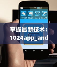 掌握最新技术：1024app_android_2.2.3.apk.1版本升级亮点全解析