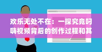 欢乐无处不在：一探究竟叼嗨视频背后的创作过程和其在网络文化中的影响力 v8.1.3下载