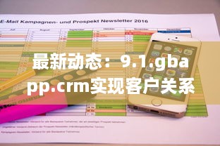 最新动态：9.1.gbapp.crm实现客户关系管理突破，如何提升企业效率与客户满意度?