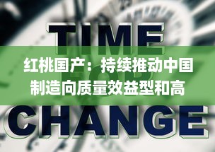 红桃国产：持续推动中国制造向质量效益型和高端制造转变的创新之路