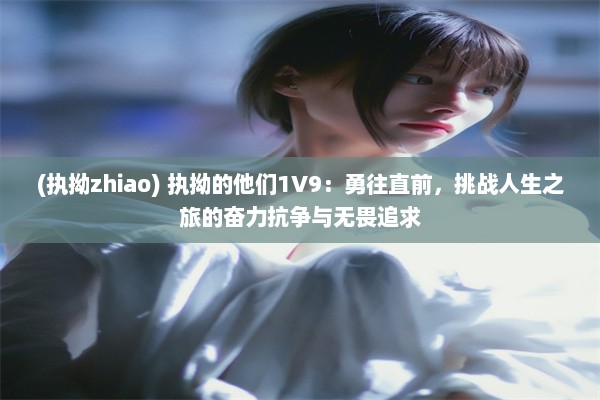 (执拗zhiao) 执拗的他们1V9：勇往直前，挑战人生之旅的奋力抗争与无畏追求