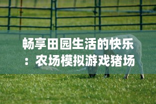 畅享田园生活的快乐：农场模拟游戏猪场怼怼乐 带您体验全新的养猪经营乐趣