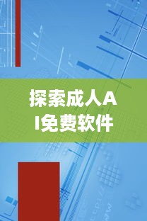 探索成人AI免费软件：如何安全有效地利用AI技术提升情感生活