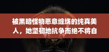 被黑暗怪物恶意缠绕的纯真美人，她坚韧地抗争而绝不将自己命名为脆弱的海棠 v4.0.5下载