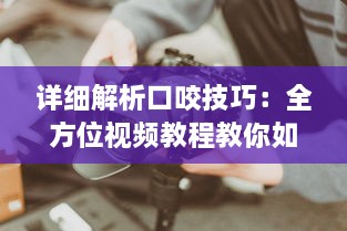 详细解析口咬技巧：全方位视频教程教你如何正确有效地进行口咬操作 v6.1.2下载