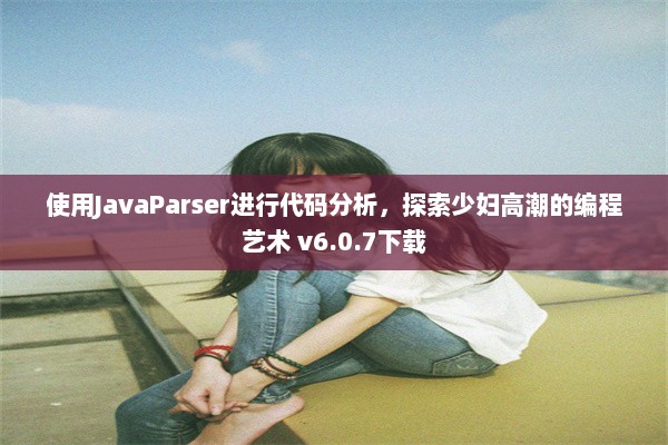 使用JavaParser进行代码分析，探索少妇高潮的编程艺术 v6.0.7下载