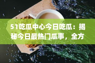 51吃瓜中心今日吃瓜：揭秘今日最热门瓜事，全方位剖析与解读，让你一网打尽所有瓜点 v1.6.1下载