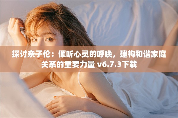 探讨亲子伦：倾听心灵的呼唤，建构和谐家庭关系的重要力量 v6.7.3下载