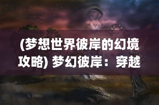 (梦想世界彼岸的幻境攻略) 梦幻彼岸：穿越时空的奇异东方之旅，幻想东游记