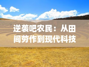 逆袭吧农民：从田间劳作到现代科技农业，实现乡村振兴的奋斗故事