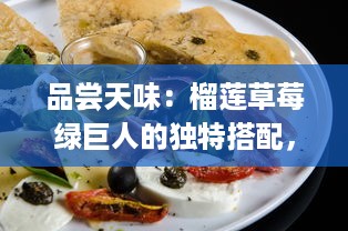 品尝天味：榴莲草莓绿巨人的独特搭配，看视频一探究竟其吃法与美味秘密