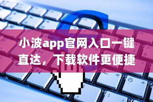 小波app官网入口一键直达，下载软件更便捷 轻松解锁全新功能体验