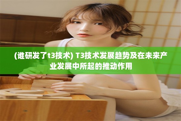 (谁研发了t3技术) T3技术发展趋势及在未来产业发展中所起的推动作用