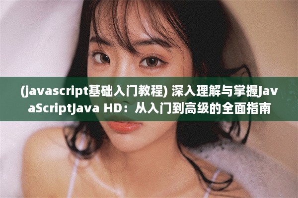 (javascript基础入门教程) 深入理解与掌握JavaScriptJava HD：从入门到高级的全面指南