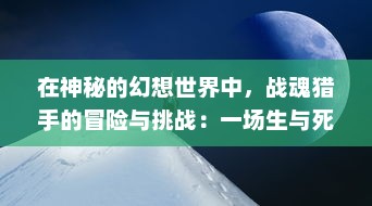 在神秘的幻想世界中，战魂猎手的冒险与挑战：一场生与死的角逐