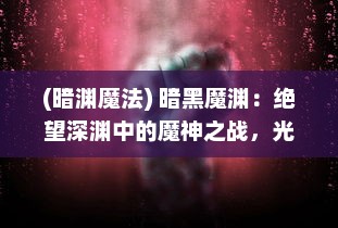 (暗渊魔法) 暗黑魔渊：绝望深渊中的魔神之战，光明与黑暗的决战场