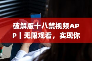 破解版十八禁视频APP丨无限观看，实现你的私密梦想 获取完全免费、无广告的观影体验。