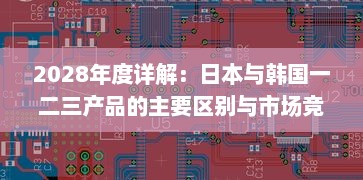 2028年度详解：日本与韩国一二三产品的主要区别与市场竞争形势分析