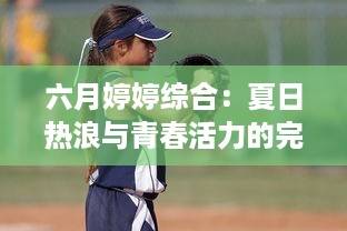 六月婷婷综合：夏日热浪与青春活力的完美结合，开启你的鲜活生活