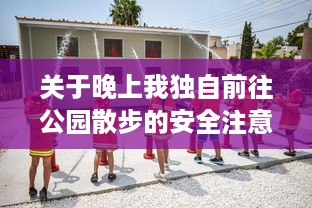 关于晚上我独自前往公园散步的安全注意事项及应对突发情况的详细指南