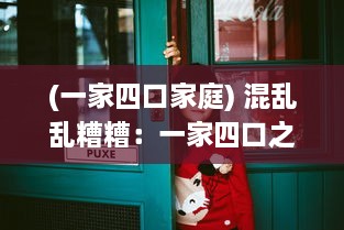 (一家四口家庭) 混乱乱糟糟：一家四口之间复杂纠缠的人际关系深度解析