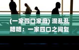 (一家四口家庭) 混乱乱糟糟：一家四口之间复杂纠缠的人际关系深度解析