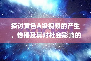 探讨黄色A级视频的产生、传播及其对社会影响的深度解析