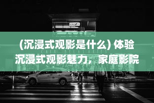 (沉浸式观影是什么) 体验沉浸式观影魅力，家庭影院VR大片带您领略真实电影世界