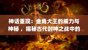 神话重现：金角大王的威力与神秘 ，揭秘古代封神之战中的英雄形象转变