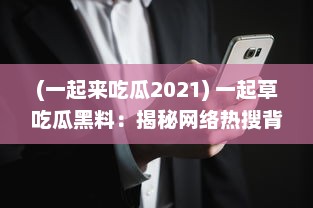 (一起来吃瓜2021) 一起草吃瓜黑料：揭秘网络热搜背后的鲜为人知的内幕和秘闻