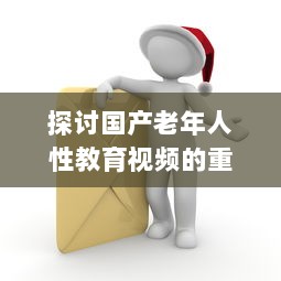 探讨国产老年人性教育视频的重要性与影响：健康、自尊与生活质量提升