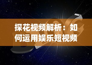 探花视频解析：如何运用娱乐短视频提升品牌知名度和用户互动 探索有效策略与创意方法。 v5.0.7下载