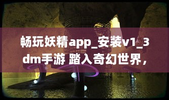 畅玩妖精app_安装v1_3dm手游 踏入奇幻世界，体验极致冒险乐趣 立即下载，开启您的魔幻之旅 v8.4.5下载