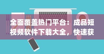 全面覆盖热门平台：成品短视频软件下载大全，快速获取与分享创意短片