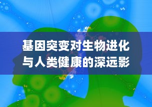 基因突变对生物进化与人类健康的深远影响：发现、机制与应对策略