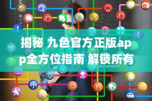 揭秘 九色官方正版app全方位指南 解锁所有功能，畅享无限精彩内容