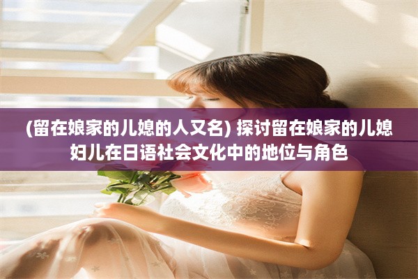 (留在娘家的儿媳的人又名) 探讨留在娘家的儿媳妇儿在日语社会文化中的地位与角色