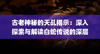 古老神秘的天乩揭示：深入探索与解读白蛇传说的深层意蕴和历史文化底蕴