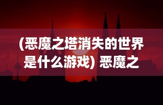 (恶魔之塔消失的世界是什么游戏) 恶魔之塔消失的世界：全景探索一个神秘世界的变迁与重生