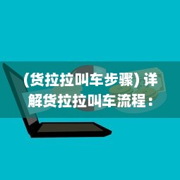 (货拉拉叫车步骤) 详解货拉拉叫车流程：如何在货拉拉平台快速叫车完成物品搬运