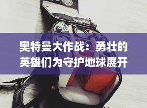 奥特曼大作战：勇壮的英雄们为守护地球展开跨时空决战的壮烈冒险史诗