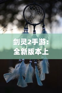 剑灵2手游：全新版本上线，再燃江湖武侠梦，剑指巅峰，共赴天涯路