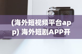 (海外短视频平台app) 海外短剧APP开发全解析：如何借助技术创新提升用户体验与互动?