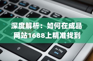 深度解析：如何在成品网站1688上精准找到适合自己的产品和优质供应商