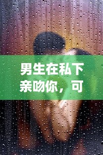 男生在私下亲吻你，可能代表着哪些隐藏的感情和意图