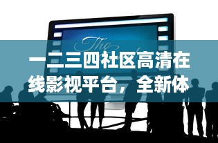 一二三四社区高清在线影视平台，全新体验24小时不间断高清观看服务