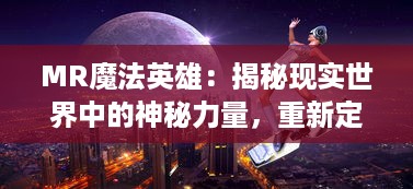 MR魔法英雄：揭秘现实世界中的神秘力量，重新定义英雄形象与魔法世界的冒险之旅