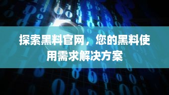 探索黑料官网，您的黑料使用需求解决方案